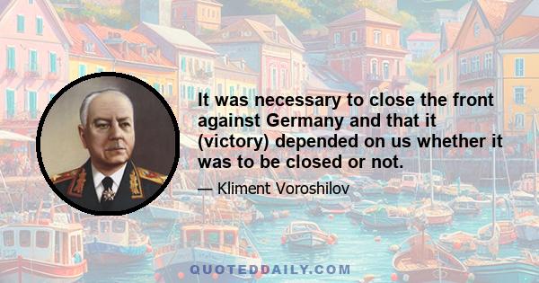 It was necessary to close the front against Germany and that it (victory) depended on us whether it was to be closed or not.