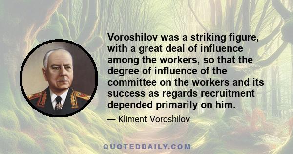 Voroshilov was a striking figure, with a great deal of influence among the workers, so that the degree of influence of the committee on the workers and its success as regards recruitment depended primarily on him.