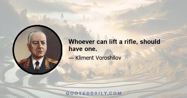 Whoever can lift a rifle, should have one.