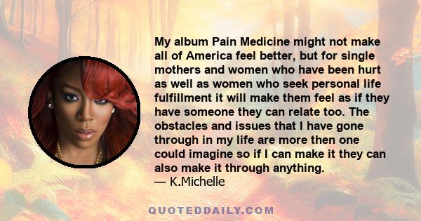 My album Pain Medicine might not make all of America feel better, but for single mothers and women who have been hurt as well as women who seek personal life fulfillment it will make them feel as if they have someone