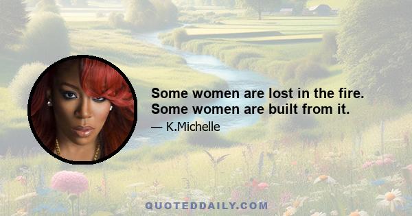 Some women are lost in the fire. Some women are built from it.