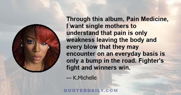 Through this album, Pain Medicine, I want single mothers to understand that pain is only weakness leaving the body and every blow that they may encounter on an everyday basis is only a bump in the road. Fighter's fight