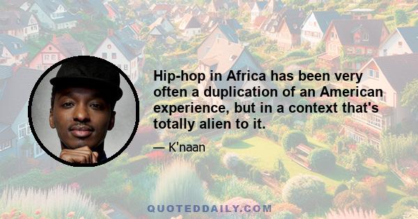 Hip-hop in Africa has been very often a duplication of an American experience, but in a context that's totally alien to it.