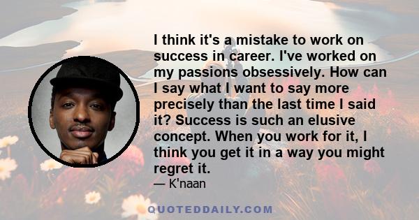 I think it's a mistake to work on success in career. I've worked on my passions obsessively. How can I say what I want to say more precisely than the last time I said it? Success is such an elusive concept. When you