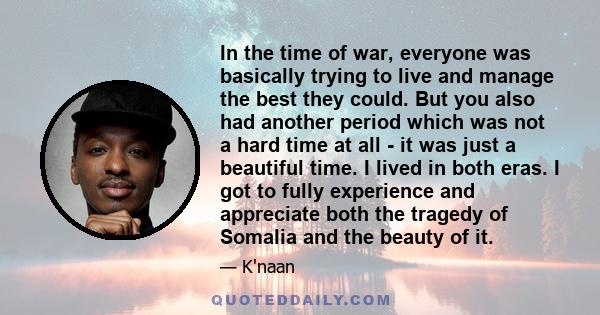 In the time of war, everyone was basically trying to live and manage the best they could. But you also had another period which was not a hard time at all - it was just a beautiful time. I lived in both eras. I got to