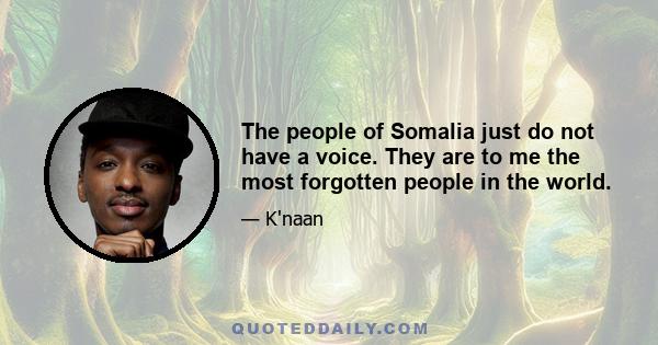 The people of Somalia just do not have a voice. They are to me the most forgotten people in the world.