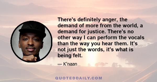 There's definitely anger, the demand of more from the world, a demand for justice. There's no other way I can perform the vocals than the way you hear them. It's not just the words, it's what is being felt.