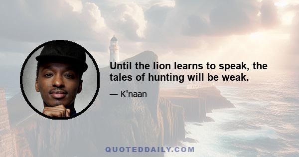 Until the lion learns to speak, the tales of hunting will be weak.