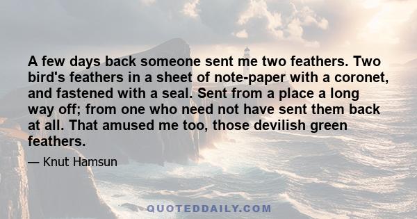 A few days back someone sent me two feathers. Two bird's feathers in a sheet of note-paper with a coronet, and fastened with a seal. Sent from a place a long way off; from one who need not have sent them back at all.