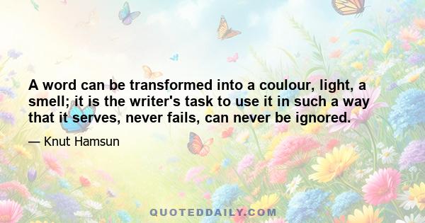 A word can be transformed into a coulour, light, a smell; it is the writer's task to use it in such a way that it serves, never fails, can never be ignored.