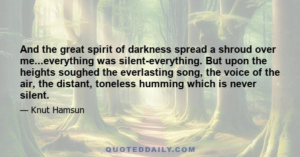 And the great spirit of darkness spread a shroud over me...everything was silent-everything. But upon the heights soughed the everlasting song, the voice of the air, the distant, toneless humming which is never silent.