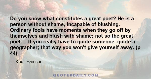 Do you know what constitutes a great poet? He is a person without shame, incapable of blushing. Ordinary fools have moments when they go off by themselves and blush with shame; not so the great poet.... If you really