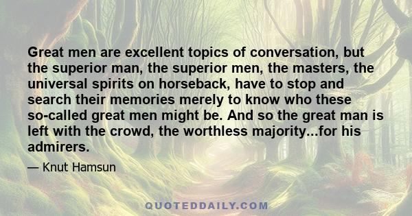 Great men are excellent topics of conversation, but the superior man, the superior men, the masters, the universal spirits on horseback, have to stop and search their memories merely to know who these so-called great