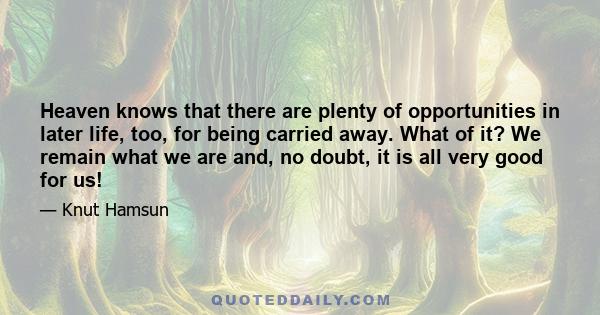 Heaven knows that there are plenty of opportunities in later life, too, for being carried away. What of it? We remain what we are and, no doubt, it is all very good for us!