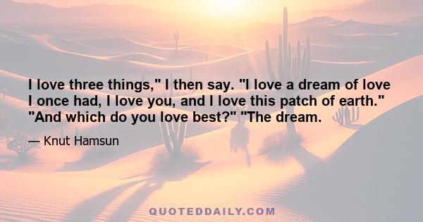 I love three things, I then say. I love a dream of love I once had, I love you, and I love this patch of earth. And which do you love best? The dream.