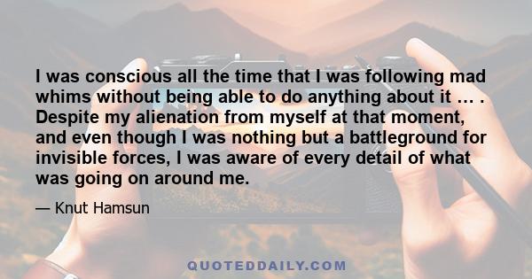 I was conscious all the time that I was following mad whims without being able to do anything about it … . Despite my alienation from myself at that moment, and even though I was nothing but a battleground for invisible 