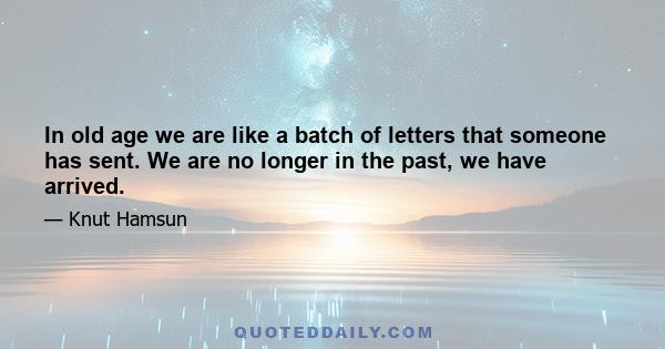 In old age we are like a batch of letters that someone has sent. We are no longer in the past, we have arrived.