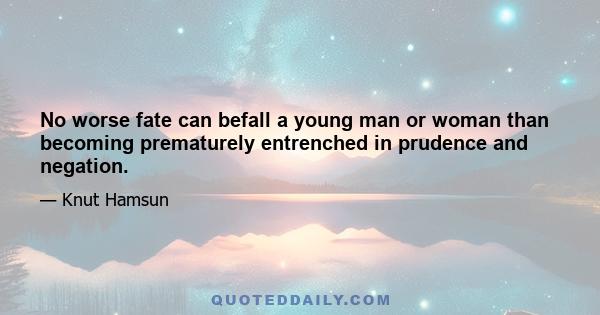 No worse fate can befall a young man or woman than becoming prematurely entrenched in prudence and negation.