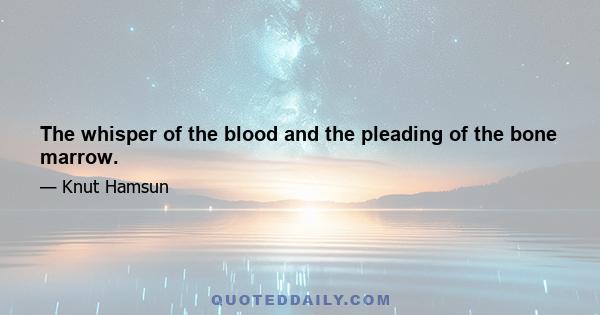 The whisper of the blood and the pleading of the bone marrow.