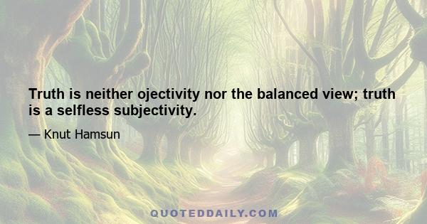 Truth is neither ojectivity nor the balanced view; truth is a selfless subjectivity.