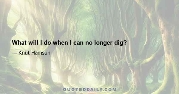 What will I do when I can no longer dig?