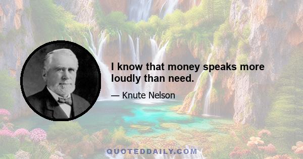 I know that money speaks more loudly than need.