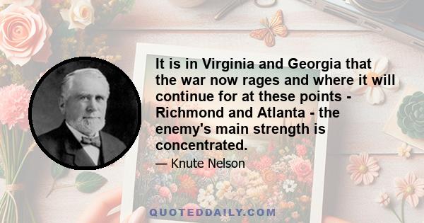 It is in Virginia and Georgia that the war now rages and where it will continue for at these points - Richmond and Atlanta - the enemy's main strength is concentrated.