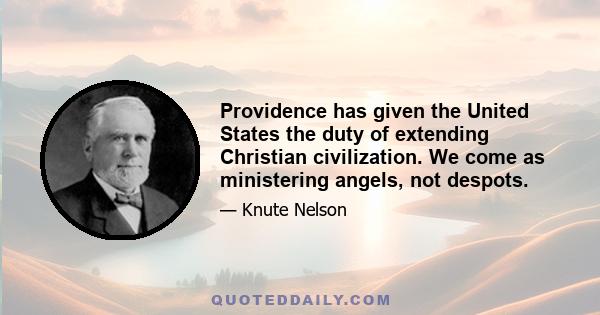 Providence has given the United States the duty of extending Christian civilization. We come as ministering angels, not despots.