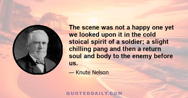 The scene was not a happy one yet we looked upon it in the cold stoical spirit of a soldier; a slight chilling pang and then a return soul and body to the enemy before us.