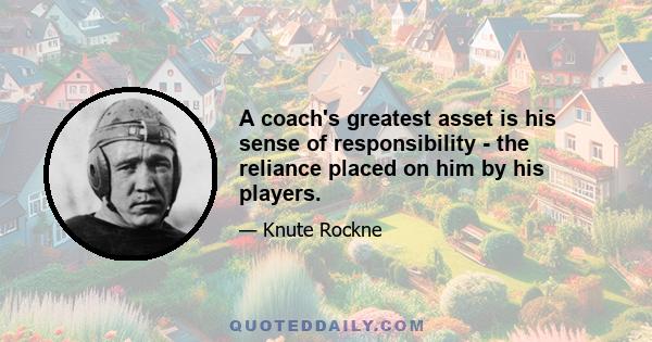 A coach's greatest asset is his sense of responsibility - the reliance placed on him by his players.