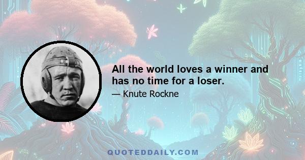 All the world loves a winner and has no time for a loser.