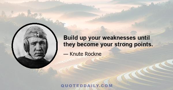 Build up your weaknesses until they become your strong points.