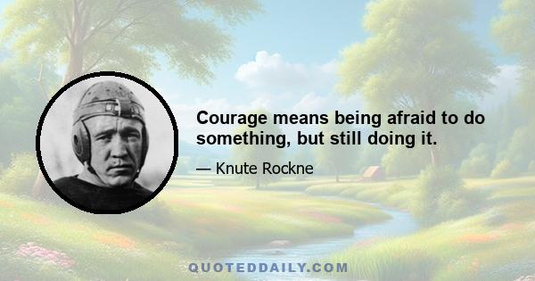 Courage means being afraid to do something, but still doing it.