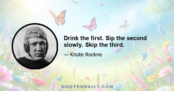 Drink the first. Sip the second slowly. Skip the third.