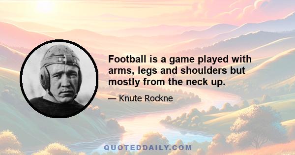 Football is a game played with arms, legs and shoulders but mostly from the neck up.