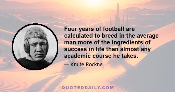 Four years of football are calculated to breed in the average man more of the ingredients of success in life than almost any academic course he takes.