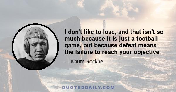 I don't like to lose, and that isn't so much because it is just a football game, but because defeat means the failure to reach your objective. I don't want a football player who doesn't take defeat to heart, who laughs