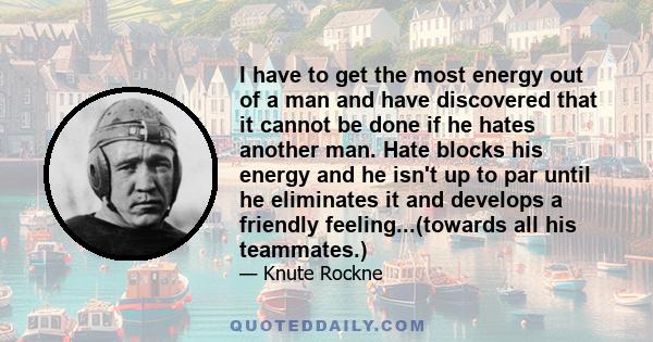 I have to get the most energy out of a man and have discovered that it cannot be done if he hates another man. Hate blocks his energy and he isn't up to par until he eliminates it and develops a friendly