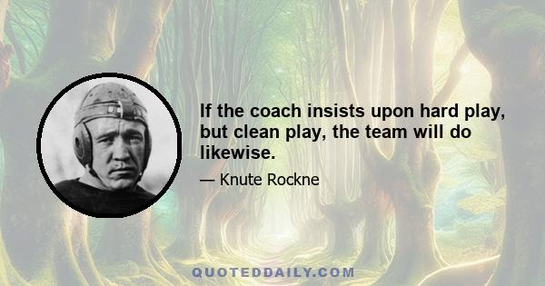 If the coach insists upon hard play, but clean play, the team will do likewise.