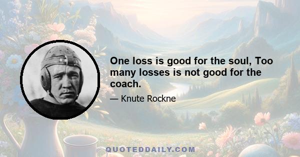 One loss is good for the soul, Too many losses is not good for the coach.