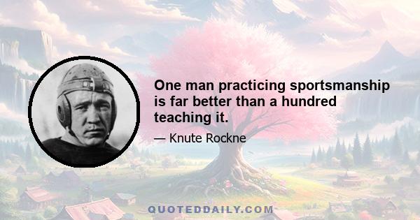 One man practicing sportsmanship is far better than a hundred teaching it.