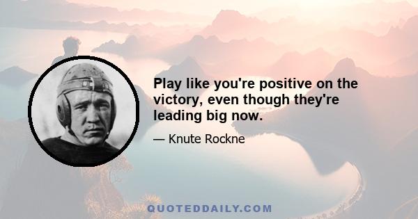 Play like you're positive on the victory, even though they're leading big now.