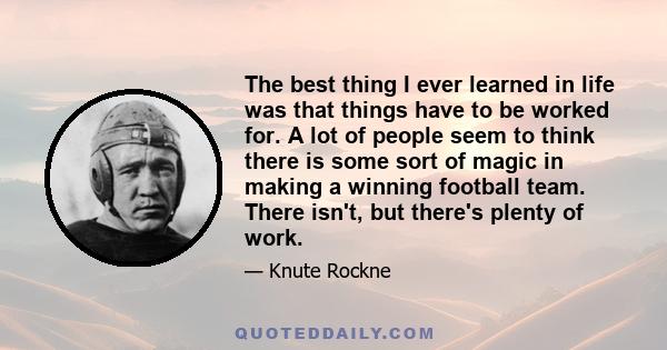 The best thing I ever learned in life was that things have to be worked for. A lot of people seem to think there is some sort of magic in making a winning football team. There isn't, but there's plenty of work.