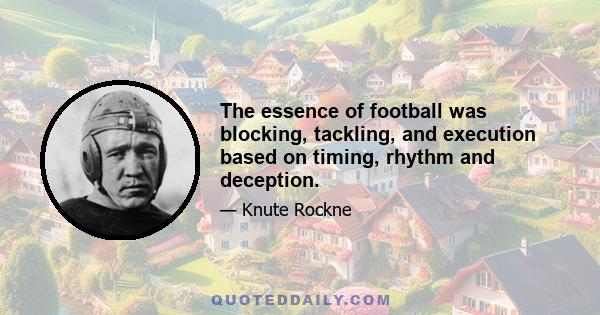 The essence of football was blocking, tackling, and execution based on timing, rhythm and deception.