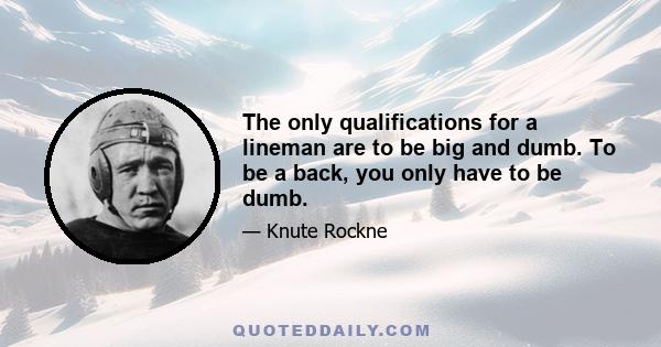 The only qualifications for a lineman are to be big and dumb. To be a back, you only have to be dumb.