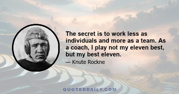 The secret is to work less as individuals and more as a team. As a coach, I play not my eleven best, but my best eleven.