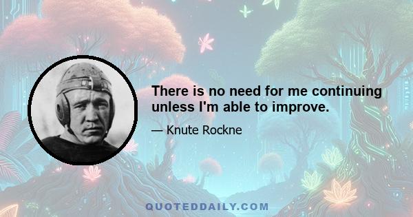 There is no need for me continuing unless I'm able to improve.