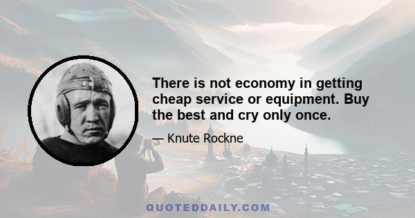 There is not economy in getting cheap service or equipment. Buy the best and cry only once.