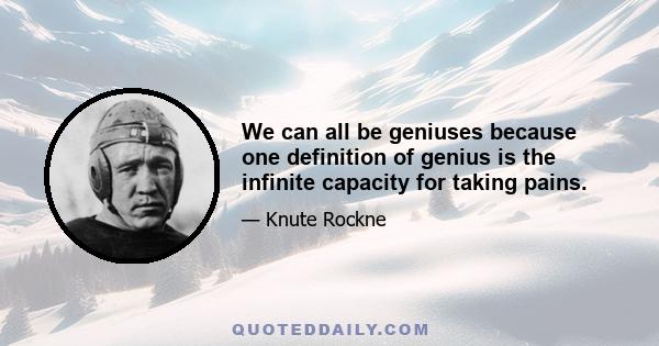 We can all be geniuses because one definition of genius is the infinite capacity for taking pains.