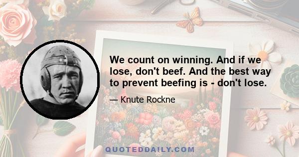 We count on winning. And if we lose, don't beef. And the best way to prevent beefing is - don't lose.